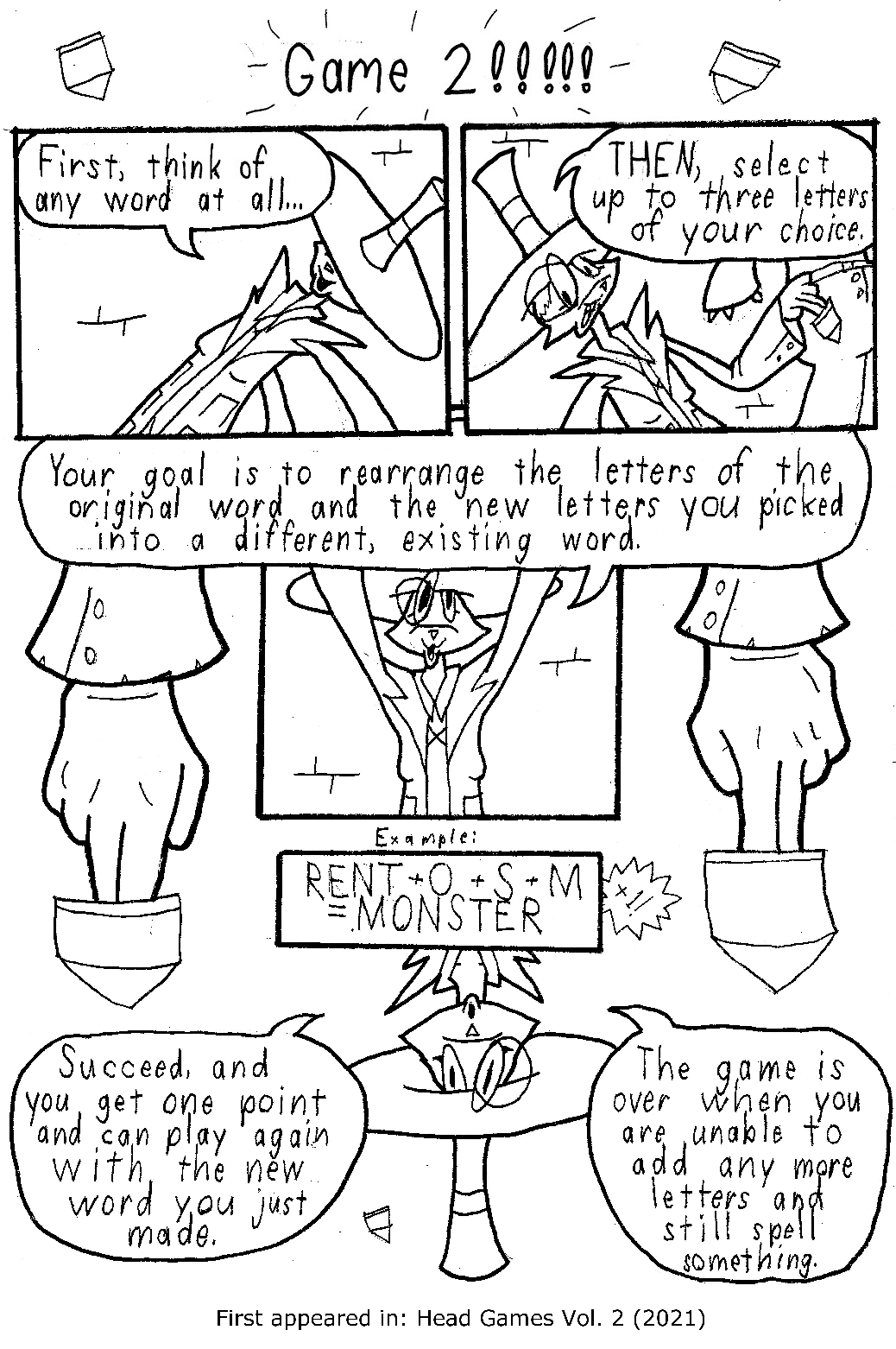 First, think of a word, any word at all. Then, select up to three letters of your choice. Your goal is to rearrange the letters of the original word and the letters you picked into a new, existing word. Example: Rent plus O plus S plus T equals Monster. Succeed, and you gain one point and can play again with the word you just made. The game is over when you are unable to add any more letters and still spell something.